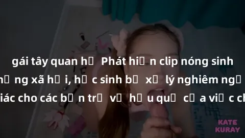 gái tây quan hệ Phát hiện clip nóng sinh viên gây sốt trên mạng xã hội, học sinh bị xử lý nghiêm ngặt. Đây là cảnh giác cho các bạn trẻ về hậu quả của việc chia sẻ thông tin trái phép trên internet.
