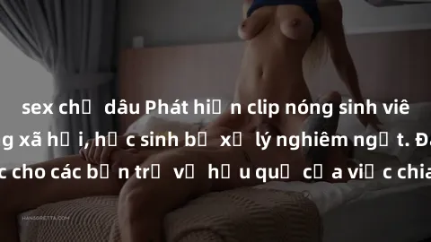 sex chị dâu Phát hiện clip nóng sinh viên gây sốt trên mạng xã hội, học sinh bị xử lý nghiêm ngặt. Đây là cảnh giác cho các bạn trẻ về hậu quả của việc chia sẻ thông tin trái phép trên internet.