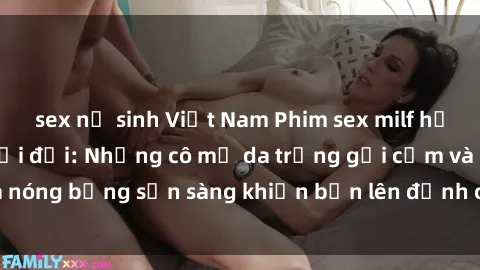 sex nữ sinh Việt Nam Phim sex milf hấp dẫn nhất mọi thời đại: Những cô mẹ da trắng gợi cảm và nóng bỏng sẵn sàng khiến bạn lên đỉnh chỉ trong chớp mắt!