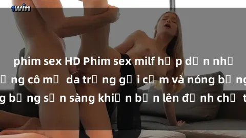 phim sex HD Phim sex milf hấp dẫn nhất mọi thời đại: Những cô mẹ da trắng gợi cảm và nóng bỏng sẵn sàng khiến bạn lên đỉnh chỉ trong chớp mắt!
