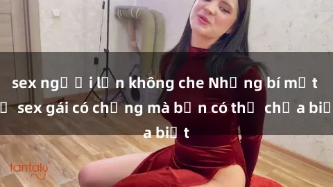 sex người lớn không che Những bí mật về sex gái có chồng mà bạn có thể chưa biết