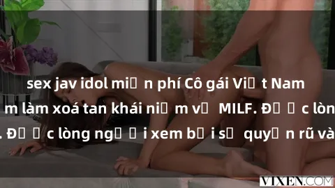 sex jav idol miễn phí Cô gái Việt Nam xinh đẹp và gợi cảm làm xoá tan khái niệm về MILF. Được lòng người xem bởi sự quyến rũ và dễ thương.