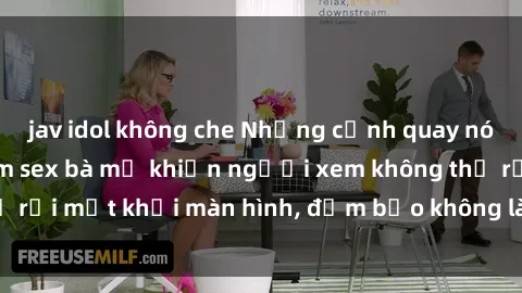 jav idol không che Những cảnh quay nóng bỏng trong phim sex bà mẹ khiến người xem không thể rời mắt khỏi màn hình, đảm bảo không làm bạn thất vọng!