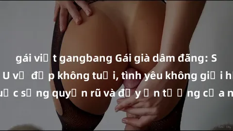 gái việt gangbang Gái già dâm đãng: Sự nứng của tuổi U vẻ đẹp không tuổi, tình yêu không giới hạn. Khám phá cuộc sống quyến rũ và đầy ấn tượng của những người phụ nữ trưởng thành!