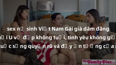 sex nữ sinh Việt Nam Gái già dâm đãng: Sự nứng của tuổi U vẻ đẹp không tuổi, tình yêu không giới hạn. Khám phá cuộc sống quyến rũ và đầy ấn tượng của những người phụ nữ trưởng thành!