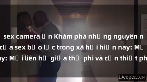 sex camera ẩn Khám phá những nguyên nhân và hậu quả của sex bạo lực trong xã hội hiện nay: Mối liên hệ giữa thị phi và cần thiết phải ngăn chặn.