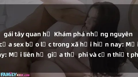 gái tây quan hệ Khám phá những nguyên nhân và hậu quả của sex bạo lực trong xã hội hiện nay: Mối liên hệ giữa thị phi và cần thiết phải ngăn chặn.