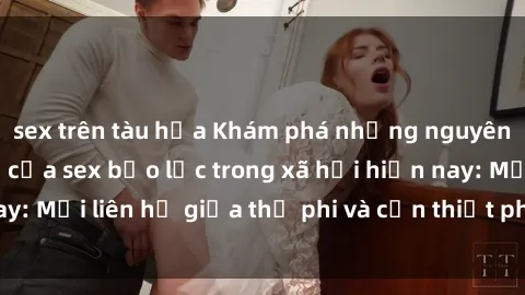 sex trên tàu hỏa Khám phá những nguyên nhân và hậu quả của sex bạo lực trong xã hội hiện nay: Mối liên hệ giữa thị phi và cần thiết phải ngăn chặn.