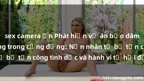 sex camera ẩn Phát hiện vụ án bạo dâm sex gây chấn động trong cộng đồng: Nạn nhân tố bị tấn công tình dục và hành vi tệ hại được tiết lộ