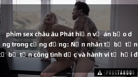 phim sex châu âu Phát hiện vụ án bạo dâm sex gây chấn động trong cộng đồng: Nạn nhân tố bị tấn công tình dục và hành vi tệ hại được tiết lộ