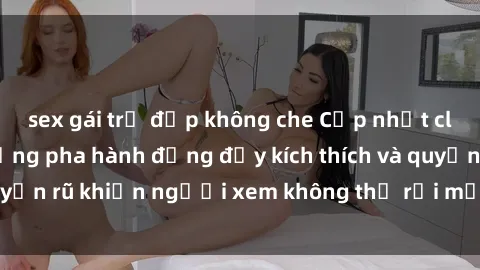 sex gái trẻ đẹp không che Cập nhật clip nóng BDSM: Những pha hành động đầy kích thích và quyến rũ khiến người xem không thể rời mắt. Đừng bỏ lỡ!