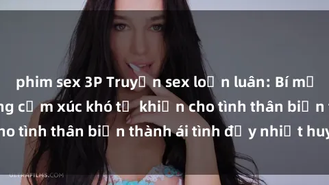 phim sex 3P Truyện sex loạn luân: Bí mật gia đình và những cảm xúc khó tả khiến cho tình thân biến thành ái tình đầy nhiệt huyết
