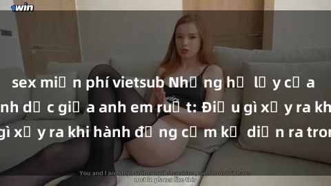 sex miễn phí vietsub Những hệ lụy của việc có quan hệ tình dục giữa anh em ruột: Điều gì xảy ra khi hành động cấm kỵ diễn ra trong gia đình?