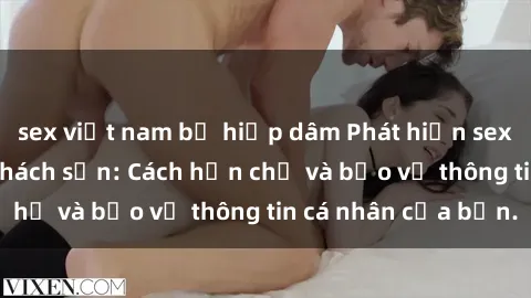 sex việt nam bị hiếp dâm Phát hiện sex camera ẩn trong khách sạn: Cách hạn chế và bảo vệ thông tin cá nhân của bạn.