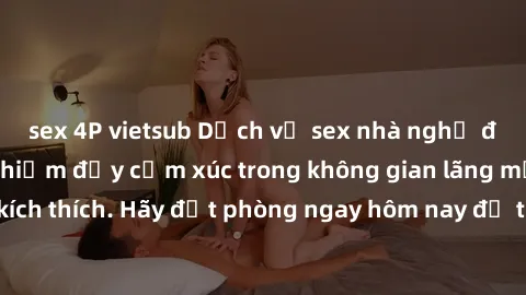 sex 4P vietsub Dịch vụ sex nhà nghỉ đẳng cấp: Trải nghiệm đầy cảm xúc trong không gian lãng mạn, đầy kích thích. Hãy đặt phòng ngay hôm nay để thỏa mãn khát khao của bạn!
