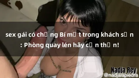 sex gái có chồng Bí mật trong khách sạn: Phòng quay lén hãy cẩn thận!