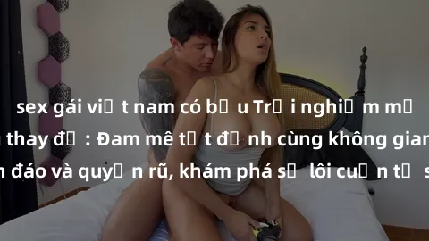 sex gái việt nam có bầu Trải nghiệm mới lạ với sex phòng thay đồ: Đam mê tột đỉnh cùng không gian kín đáo và quyến rũ, khám phá sự lôi cuốn từ sự hấp dẫn của nơi này.