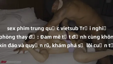 sex phim trung quốc vietsub Trải nghiệm mới lạ với sex phòng thay đồ: Đam mê tột đỉnh cùng không gian kín đáo và quyến rũ, khám phá sự lôi cuốn từ sự hấp dẫn của nơi này.
