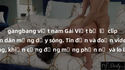 gangbang việt nam Gái Việt bị lộ clip sex, scandal khiến dân mạng dậy sóng. Tin đồn và đoạn video gây chấn động, khiến cộng đồng mạng phẫn nộ và lo lắng. Bi kịch ẩn sau bức màn đen tối của thế giới ảo