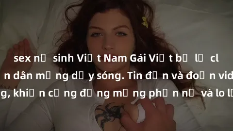 sex nữ sinh Việt Nam Gái Việt bị lộ clip sex, scandal khiến dân mạng dậy sóng. Tin đồn và đoạn video gây chấn động, khiến cộng đồng mạng phẫn nộ và lo lắng. Bi kịch ẩn sau bức màn đen tối của thế giới