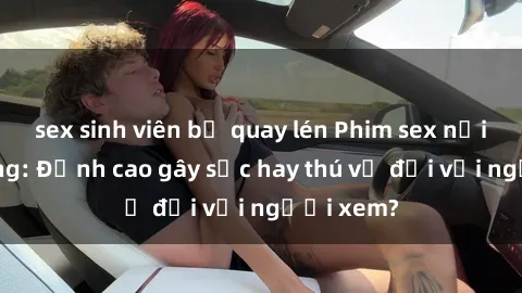 sex sinh viên bị quay lén Phim sex nơi công cộng: Đỉnh cao gây sốc hay thú vị đối với người xem?