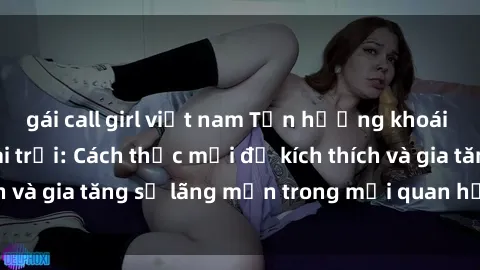 gái call girl việt nam Tận hưởng khoái cảm với sex ngoài trời: Cách thức mới để kích thích và gia tăng sự lãng mạn trong mối quan hệ của bạn!