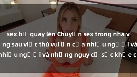 sex bị quay lén Chuyện sex trong nhà vệ sinh: Sự thật đằng sau việc thú vui ẩn của nhiều người và những nguy cơ sức khỏe cần lưu ý
