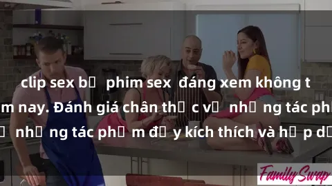 clip sex bộ phim sex  đáng xem không thể bỏ lỡ trong năm nay. Đánh giá chân thực về những tác phẩm đầy kích thích và hấp dẫn này.