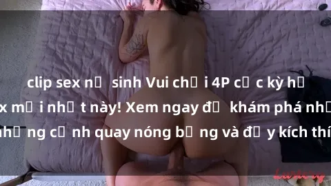 clip sex nữ sinh Vui chơi 4P cực kỳ hấp dẫn trong phim sex mới nhất này! Xem ngay để khám phá những cảnh quay nóng bỏng và đầy kích thích của bộ phim này!