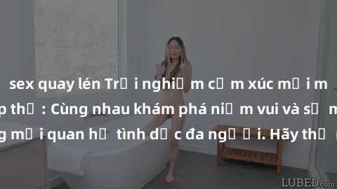 sex quay lén Trải nghiệm cảm xúc mới mẻ với làm tình tập thể: Cùng nhau khám phá niềm vui và sự mãnh liệt trong mối quan hệ tình dục đa người. Hãy thử ngay để biết cảm giác thú vị này!