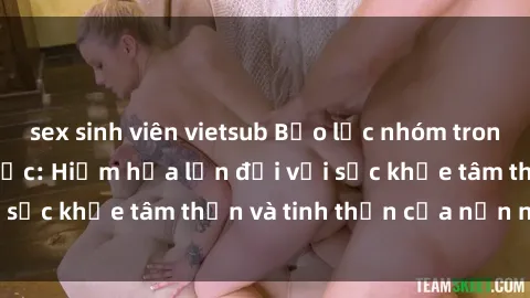 sex sinh viên vietsub Bạo lực nhóm trong các hành vi tình dục: Hiểm họa lớn đối với sức khỏe tâm thần và tinh thần của nạn nhân.
