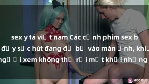 sex y tá việt nam Các cảnh phim sex bukkake hấp dẫn và đầy sức hút đang đổ bộ vào màn ảnh, khiến người xem không thể rời mắt khỏi những cảnh quay đầy kích thích.