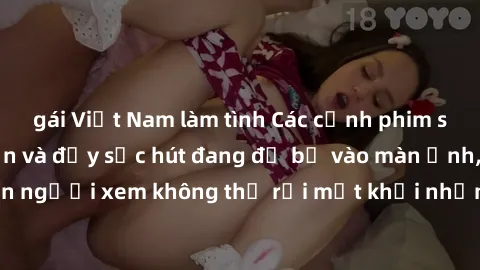 gái Việt Nam làm tình Các cảnh phim sex bukkake hấp dẫn và đầy sức hút đang đổ bộ vào màn ảnh, khiến người xem không thể rời mắt khỏi những cảnh quay đầy kích thích.