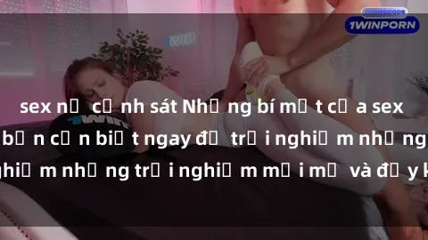 sex nữ cảnh sát Những bí mật của sex nhóm không che mà bạn cần biết ngay để trải nghiệm những trải nghiệm mới mẻ và đầy kích thích.