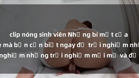 clip nóng sinh viên Những bí mật của sex nhóm không che mà bạn cần biết ngay để trải nghiệm những trải nghiệm mới mẻ và đầy kích thích.
