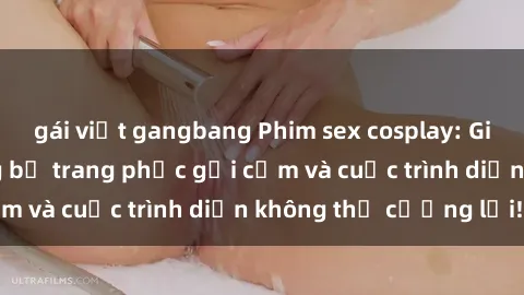 gái việt gangbang Phim sex cosplay: Giấc mơ  cùng những bộ trang phục gợi cảm và cuộc trình diễn không thể cưỡng lại!