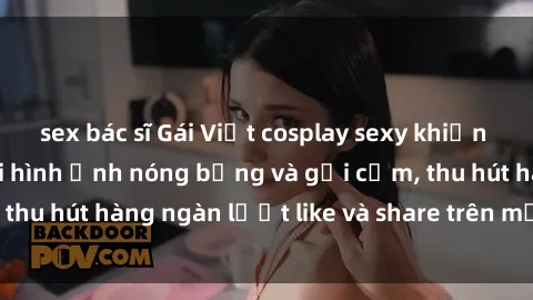 sex bác sĩ Gái Việt cosplay sexy khiến fan phát cuồng với hình ảnh nóng bỏng và gợi cảm, thu hút hàng ngàn lượt like và share trên mạng xã hội.
