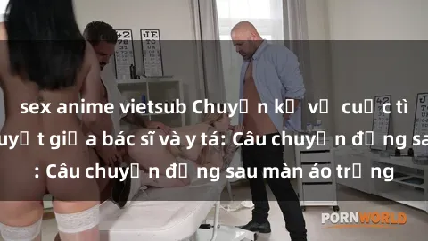 sex anime vietsub Chuyện kể về cuộc tình đầy nhiệt huyết giữa bác sĩ và y tá: Câu chuyện đằng sau màn áo trắng