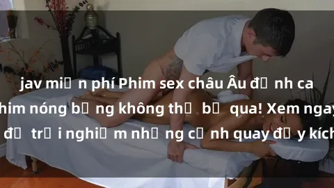 jav miễn phí Phim sex châu Âu đỉnh cao: Top những bộ phim nóng bỏng không thể bỏ qua! Xem ngay để trải nghiệm những cảnh quay đầy kích thích và cuồng nhiệt.