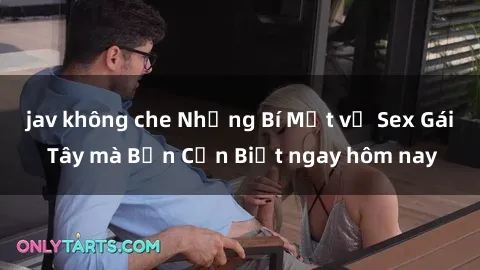 jav không che Những Bí Mật về Sex Gái Tây mà Bạn Cần Biết ngay hôm nay