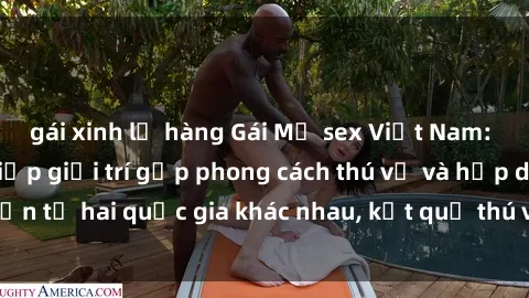 gái xinh lộ hàng Gái Mỹ sex Việt Nam: Khi nền công nghiệp giải trí gặp phong cách thú vị và hấp dẫn từ hai quốc gia khác nhau, kết quả thú vị không thể bỏ qua.