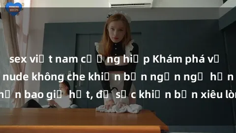 sex việt nam cưỡng hiếp Khám phá vẻ đẹp gái Việt Nam nude không che khiến bạn ngẩn ngơ hơn bao giờ hết, đủ sức khiến bạn xiêu lòng đến ngất ngây