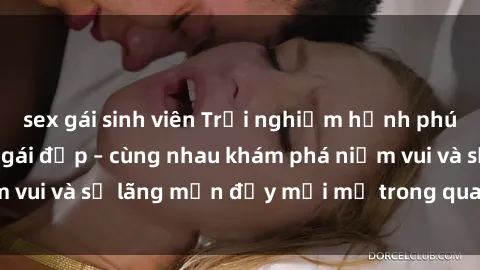 sex gái sinh viên Trải nghiệm hạnh phúc khi làm tình với gái đẹp – cùng nhau khám phá niềm vui và sự lãng mạn đầy mới mẻ trong quan hệ của bạn.