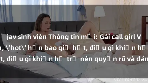 jav sinh viên Thông tin mới: Gái call girl Việt Nam đắt khách, 'hot' hơn bao giờ hết, điều gì khiến họ trở nên quyến rũ và đáng chú ý?