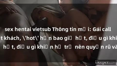 sex hentai vietsub Thông tin mới: Gái call girl Việt Nam đắt khách, 'hot' hơn bao giờ hết, điều gì khiến họ trở nên quyến rũ và đáng chú ý?