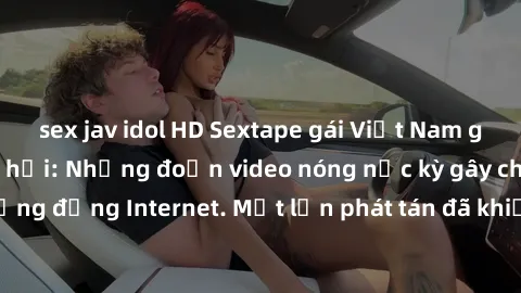 sex jav idol HD Sextape gái Việt Nam gây sốt trên mạng xã hội: Những đoạn video nóng nực kỳ gây chấn động cộng đồng Internet. Một lần phát tán đã khiến người xem không thể rời mắt.