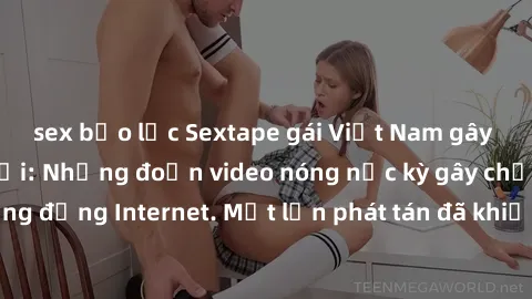 sex bạo lực Sextape gái Việt Nam gây sốt trên mạng xã hội: Những đoạn video nóng nực kỳ gây chấn động cộng đồng Internet. Một lần phát tán đã khiến người xem không thể rời mắt.