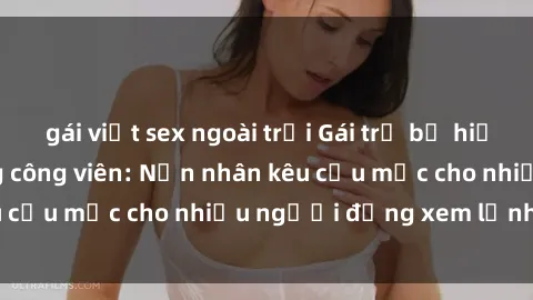 gái việt sex ngoài trời Gái trẻ bị hiếp dâm bạo lực trong công viên: Nạn nhân kêu cứu mặc cho nhiều người đứng xem lạnh lùng