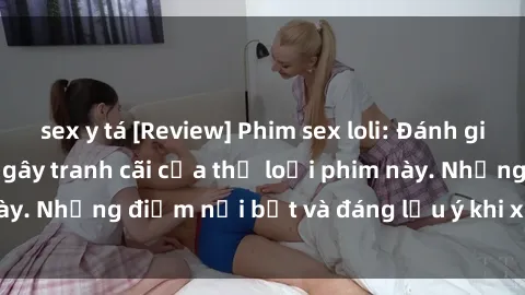 sex y tá [Review] Phim sex loli: Đánh giá về sự gợi cảm và gây tranh cãi của thể loại phim này. Những điểm nổi bật và đáng lưu ý khi xem phim loli.