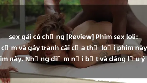 sex gái có chồng [Review] Phim sex loli: Đánh giá về sự gợi cảm và gây tranh cãi của thể loại phim này. Những điểm nổi bật và đáng lưu ý khi xem phim loli.